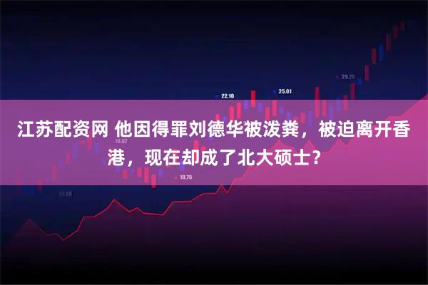 江苏配资网 他因得罪刘德华被泼粪，被迫离开香港，现在却成了北大硕士？