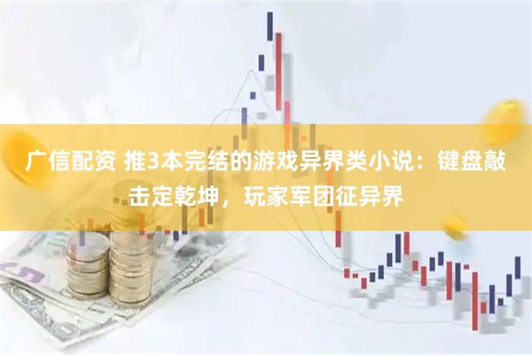 广信配资 推3本完结的游戏异界类小说：键盘敲击定乾坤，玩家军团征异界