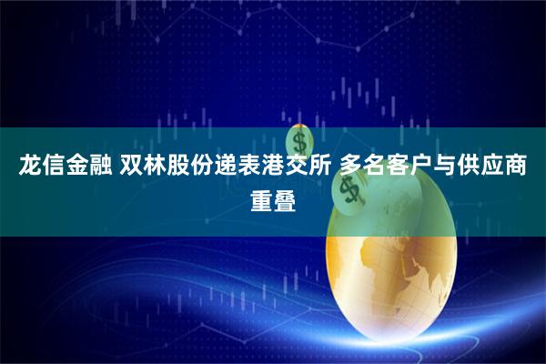 龙信金融 双林股份递表港交所 多名客户与供应商重叠