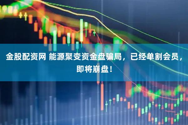 金股配资网 能源聚变资金盘骗局,已经单割会员,即将崩盘!