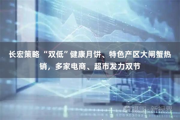 长宏策略 “双低”健康月饼、特色产区大闸蟹热销，多家电商、超市发力双节
