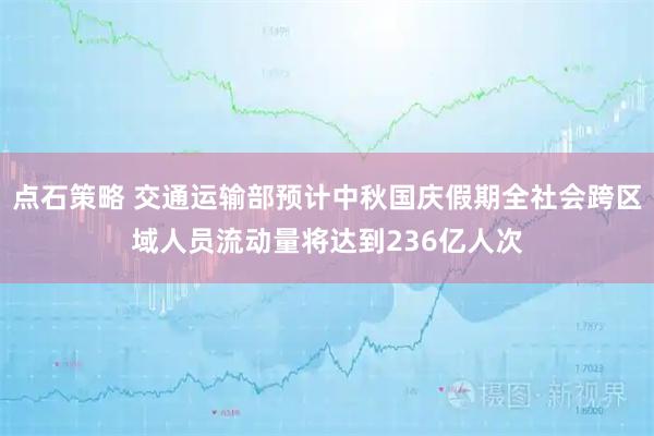 点石策略 交通运输部预计中秋国庆假期全社会跨区域人员流动量将达到236亿人次