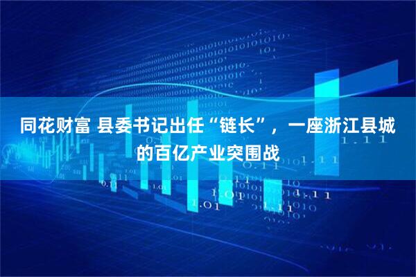 同花财富 县委书记出任“链长”，一座浙江县城的百亿产业突围战