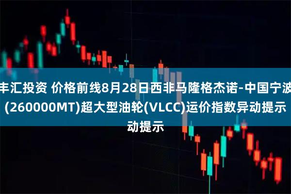 丰汇投资 价格前线8月28日西非马隆格杰诺-中国宁波(260000MT)超大型油轮(VLCC)运价指数异动提示