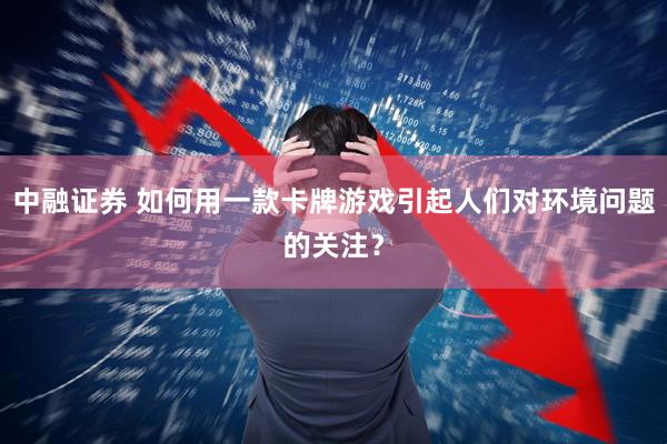 中融证券 如何用一款卡牌游戏引起人们对环境问题的关注？
