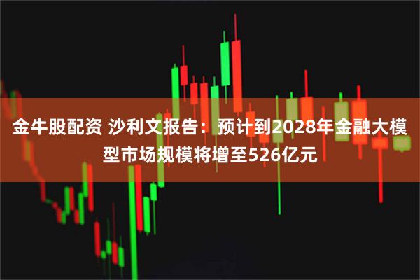 金牛股配资 沙利文报告：预计到2028年金融大模型市场规模将增至526亿元