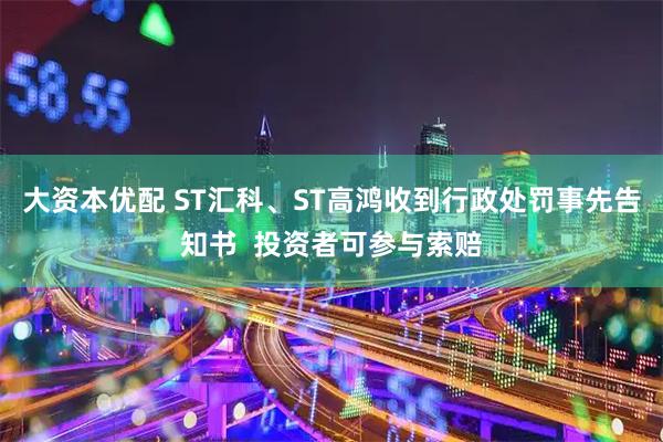 大资本优配 ST汇科、ST高鸿收到行政处罚事先告知书  投资者可参与索赔