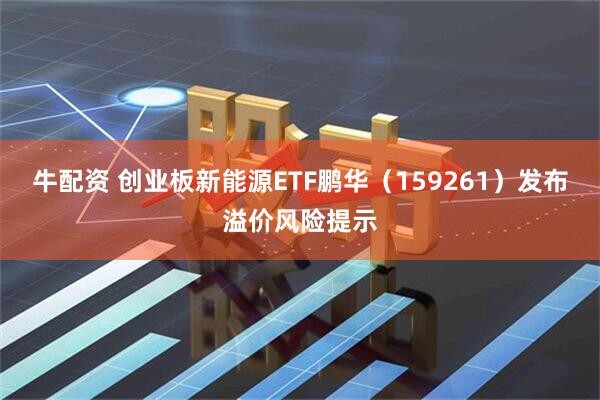 牛配资 创业板新能源ETF鹏华（159261）发布溢价风险提示
