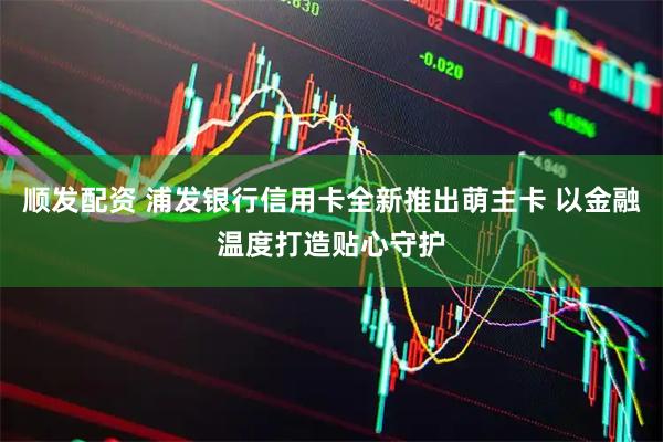 顺发配资 浦发银行信用卡全新推出萌主卡 以金融温度打造贴心守护