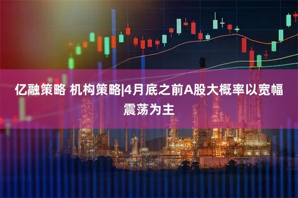 亿融策略 机构策略|4月底之前A股大概率以宽幅震荡为主